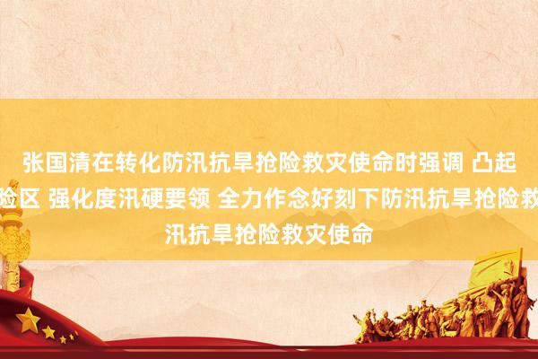 张国清在转化防汛抗旱抢险救灾使命时强调 凸起要点风险区 强化度汛硬要领 全力作念好刻下防汛抗旱抢险救灾使命