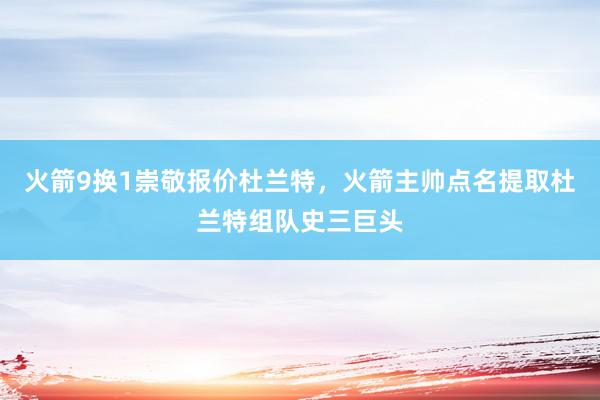 火箭9换1崇敬报价杜兰特，火箭主帅点名提取杜兰特组队史三巨头