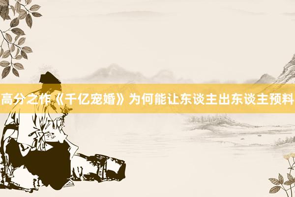 高分之作《千亿宠婚》为何能让东谈主出东谈主预料