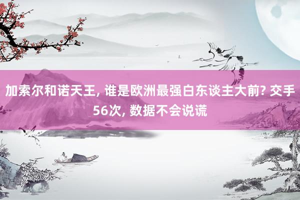 加索尔和诺天王, 谁是欧洲最强白东谈主大前? 交手56次, 数据不会说谎