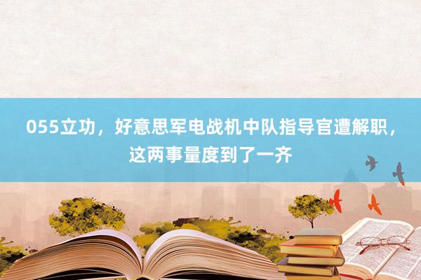 055立功，好意思军电战机中队指导官遭解职，这两事量度到了一齐