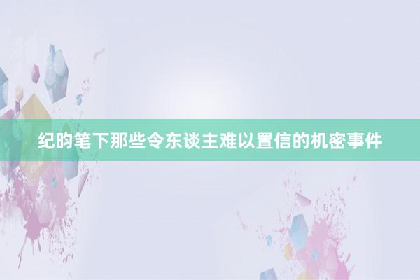 纪昀笔下那些令东谈主难以置信的机密事件