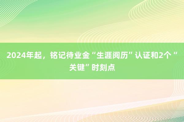 2024年起，铭记待业金“生涯阅历”认证和2个“关键”时刻点