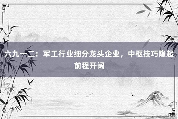 六九一二：军工行业细分龙头企业，中枢技巧隆起前程开阔