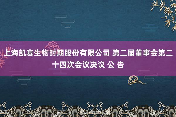 上海凯赛生物时期股份有限公司 第二届董事会第二十四次会议决议 公 告